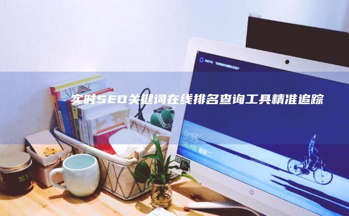 实时SEO关键词在线排名查询工具：精准追踪成效