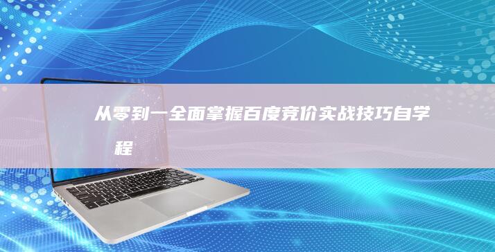 从零到一：全面掌握百度竞价实战技巧自学教程