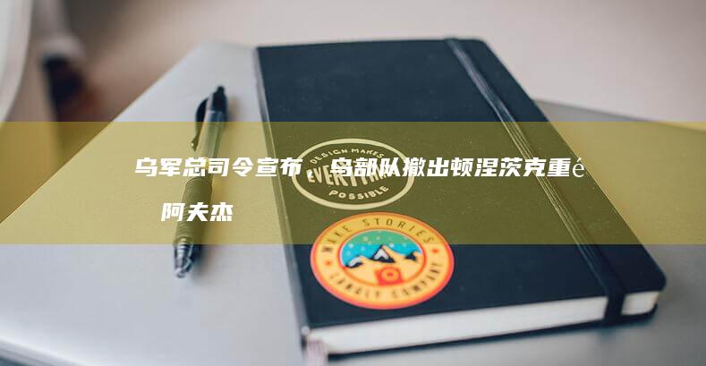 乌军总司令宣布，乌部队撤出顿涅茨克重镇阿夫杰耶夫卡，该决定透露出哪些信息？