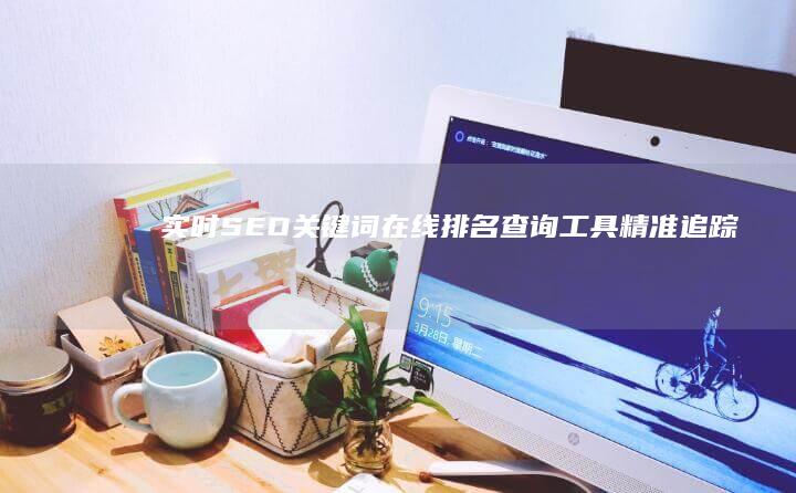 实时SEO关键词在线排名查询工具：精准追踪成效